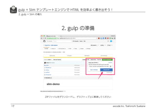 excode Inc. Toshimichi Suekane
gulp + Slim テンプレートエンジンで HTML を効率よく書き出そう！
17
2. gulp + Slim の導入
ZIPファイルをダウンロードし、デスクトップ上に解凍してください
2. gulp の準備
 