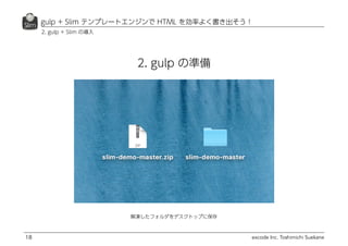 excode Inc. Toshimichi Suekane
gulp + Slim テンプレートエンジンで HTML を効率よく書き出そう！
18
2. gulp + Slim の導入
解凍したフォルダをデスクトップに保存
2. gulp の準備
 