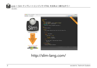 excode Inc. Toshimichi Suekane2
はじめに
gulp + Slim テンプレートエンジンで HTML を効率よく書き出そう！
http://slim-lang.com/
 