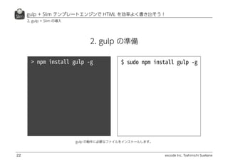 excode Inc. Toshimichi Suekane
gulp + Slim テンプレートエンジンで HTML を効率よく書き出そう！
22
2. gulp + Slim の導入
gulp の動作に必要なファイルをインストールします。
2. gulp の準備
 