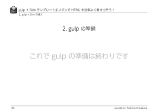 excode Inc. Toshimichi Suekane
2. gulp の準備
gulp + Slim テンプレートエンジンで HTML を効率よく書き出そう！
24
2. gulp + Slim の導入
これで gulp の準備は終わりです
 
