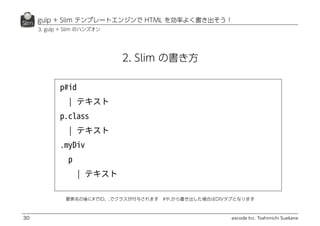 excode Inc. Toshimichi Suekane
gulp + Slim テンプレートエンジンで HTML を効率よく書き出そう！
30
2. Slim の書き方
要素名の後に#でID、.でクラスが付与されます　#や.から書き出した場合はDIVタグとなります
3. gulp + Slim のハンズオン
 