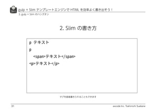 excode Inc. Toshimichi Suekane
gulp + Slim テンプレートエンジンで HTML を効率よく書き出そう！
31
2. Slim の書き方
タグを直接書き入れることもできます
3. gulp + Slim のハンズオン
 