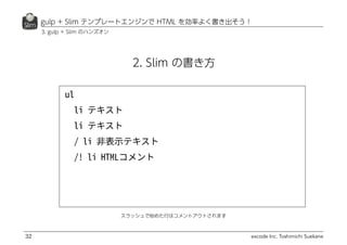 excode Inc. Toshimichi Suekane
gulp + Slim テンプレートエンジンで HTML を効率よく書き出そう！
32
2. Slim の書き方
スラッシュで始めた行はコメントアウトされます
3. gulp + Slim のハンズオン
 