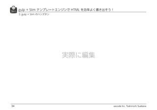 excode Inc. Toshimichi Suekane
gulp + Slim テンプレートエンジンで HTML を効率よく書き出そう！
34
3. gulp + Slim のハンズオン
実際に編集
 