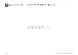 excode Inc. Toshimichi Suekane
gulp + Slim テンプレートエンジンで HTML を効率よく書き出そう！
36
お疲れ様でした
 