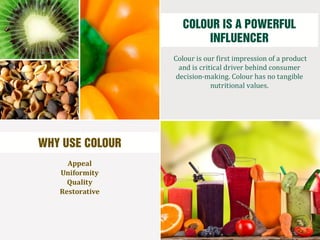 WHY USE COLOUR
Colour is our first impression of a product
and is critical driver behind consumer
decision-making. Colour has no tangible
nutritional values.
Appeal
Uniformity
Quality
Restorative
COLOUR IS A POWERFUL
INFLUENCER
 