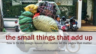 the small things that add up
how to fix the design issues that matter on the pages that matter
@tameverts #smashingconf
 