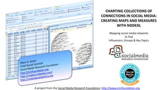 A project from the Social Media Research Foundation: http://www.smrfoundation.org
CHARTING COLLECTIONS OF
CONNECTIONS IN SOCIAL MEDIA:
CREATING MAPS AND MEASURES
WITH NODEXL
Mapping social media networks
to find
Influencers, Groups & Key Topics
 