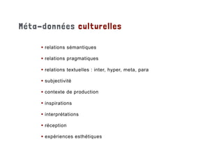 • relations sémantiques
• relations pragmatiques
• relations textuelles : inter, hyper, meta, para
• subjectivité
• contexte de production
• inspirations
• interprétations
• réception
• expériences esthétiques
Méta-données culturelles
 