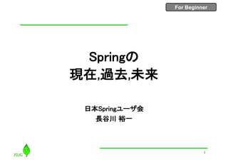 For BeginnerFor Beginner
Springの
現在,過去,未来
日本Springユーザ会
長谷川 裕一
1
 