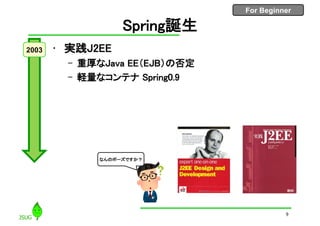 For Beginner
Spring誕生
• 実践J2EE
– 重厚なJava EE（EJB）の否定
– 軽量なコンテナ Spring0.9
2003
9
なんのポーズですか？
 
