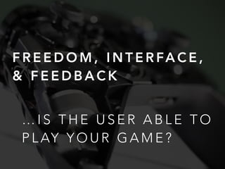 … I S T H E U S E R A B L E T O
P L AY Y O U R G A M E ?
F R E E D O M , I N T E R FA C E ,
& F E E D B A C K
 