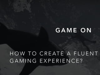 G A M E O N
H O W T O C R E AT E A F L U E N T
G A M I N G E X P E R I E N C E ?
 
