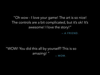 – A F R I E N D .
“Oh wow - I love your game! The art is so nice!
The controls are a bit complicated, but it’s ok! It’s
awesome! I love the story!”
“WOW! You did this all by yourself? This is so
amazing! ”
– M O M .
 