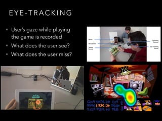 E Y E - T R A C K I N G
• User’s gaze while playing
the game is recorded
• What does the user see?
• What does the user miss?
 