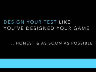 D E S I G N Y O U R T E S T L I K E
Y O U ’ V E D E S I G N E D Y O U R G A M E
. . H O N E S T & A S S O O N A S P O S S I B L E
 