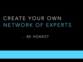 C R E AT E Y O U R O W N
N E T W O R K O F E X P E R T S
. . B E H O N E S T
 
