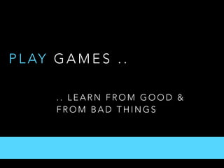 P L AY G A M E S . .
. . L E A R N F R O M G O O D &
F R O M B A D T H I N G S
 