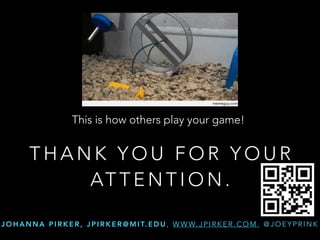 T H A N K Y O U F O R Y O U R
AT T E N T I O N .
J O H A N N A P I R K E R , J P I R K E R @ M I T. E D U , W W W. J P I R K E R . C O M , @ J O E Y P R I N K
This is how others play your game!
 
