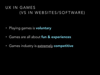 U X I N G A M E S
( V S I N W E B S I T E S / S O F T WA R E )
• Playing games is voluntary
• Games are all about fun & experiences
• Games industry is extremely competitive
 