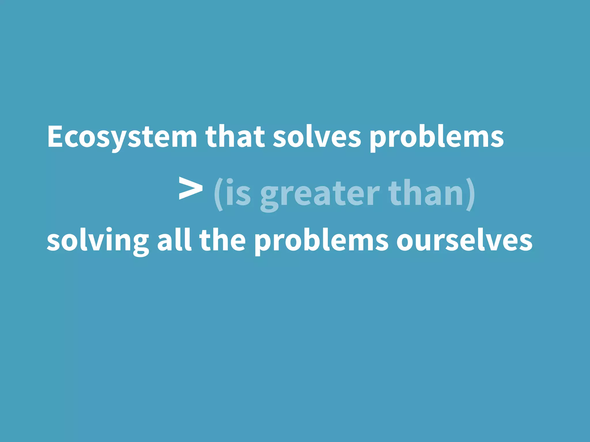 Ecosystem that solves problems
> (is greater than)
solving all the problems ourselves
 