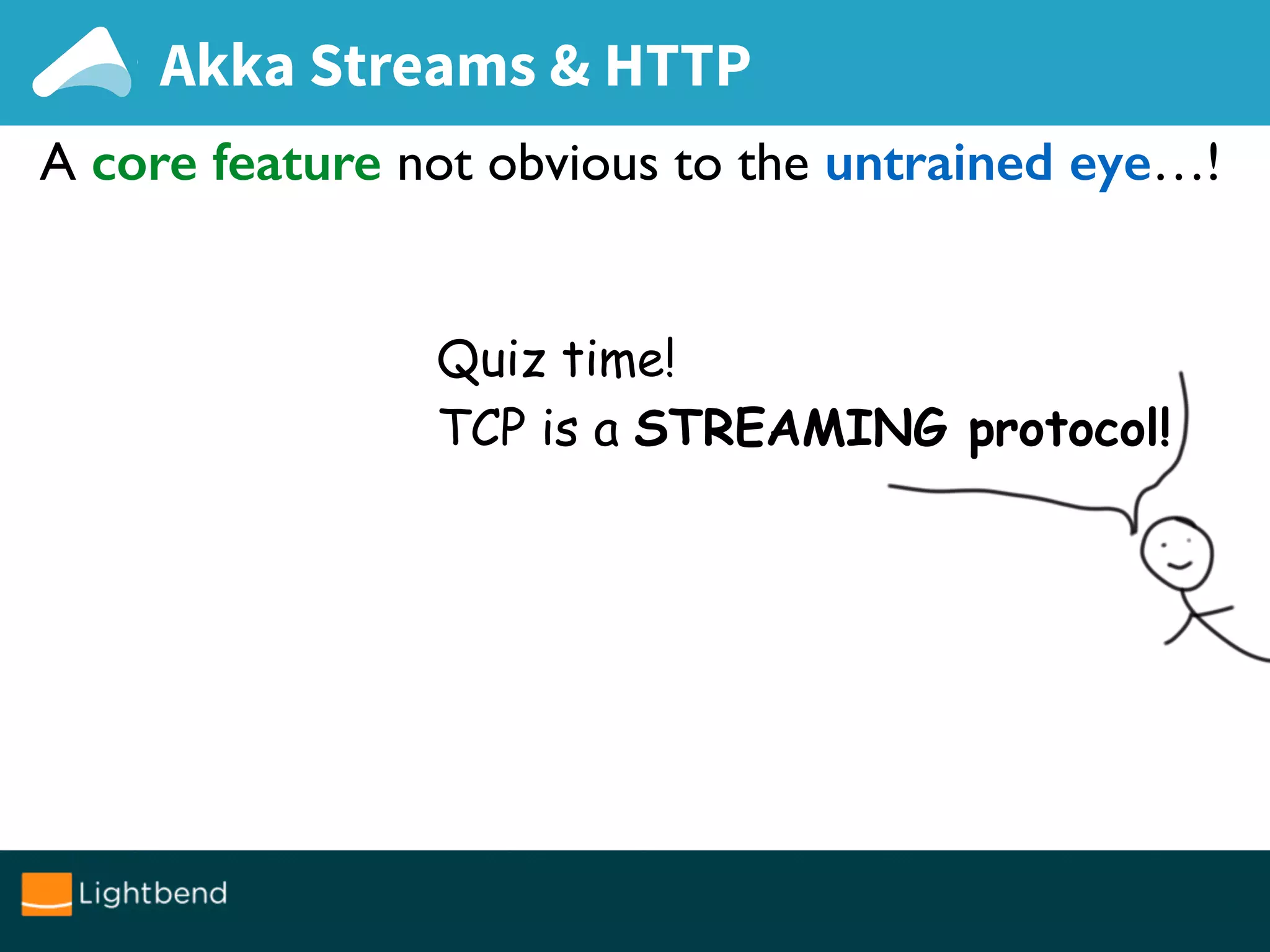 A core feature not obvious to the untrained eye…!
Quiz time!
TCP is a STREAMING protocol!
Akka Streams & HTTP
 