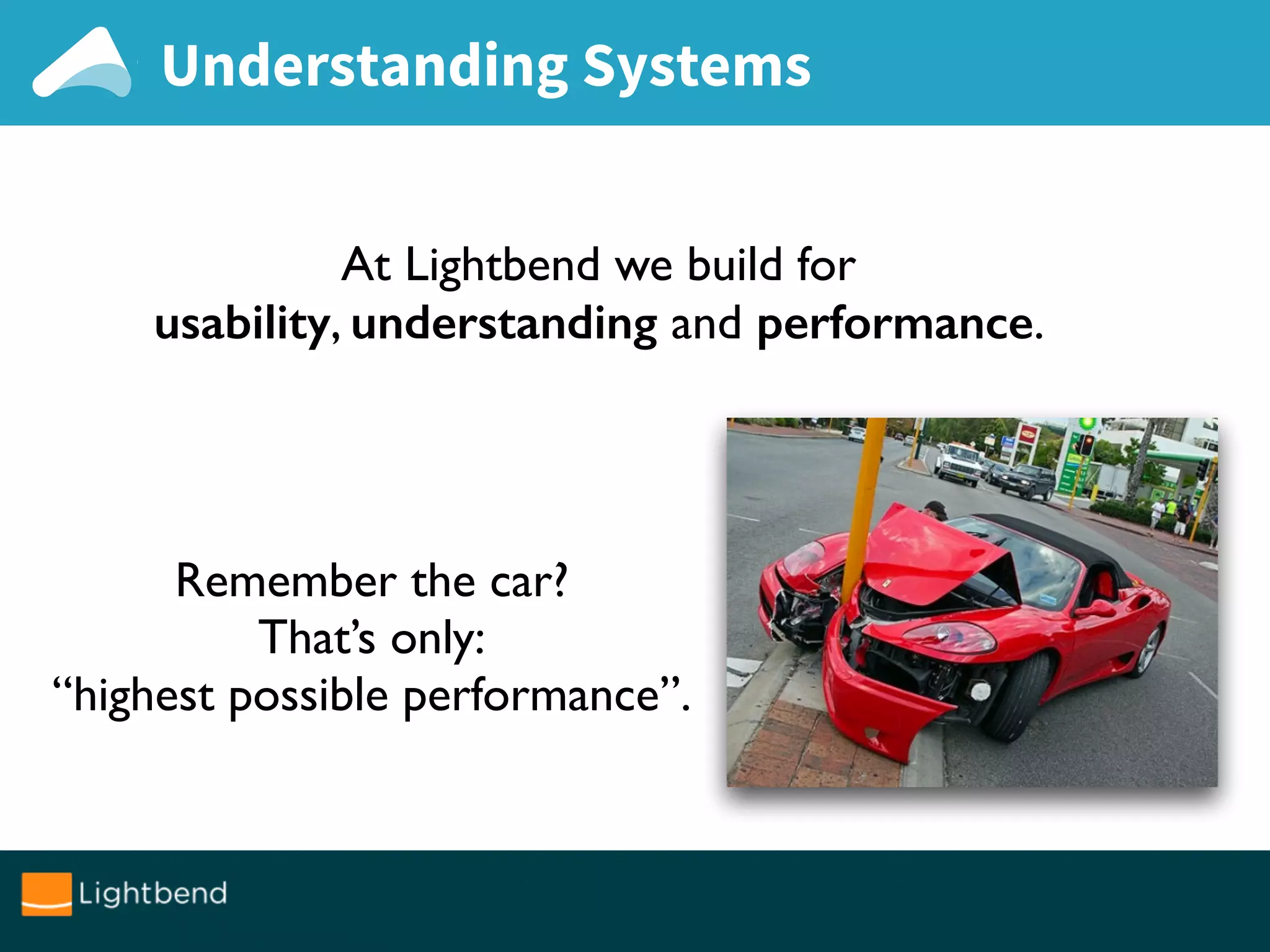 Understanding Systems
At Lightbend we build for
usability, understanding and performance.
Remember the car?
That’s only:
“highest possible performance”.
 