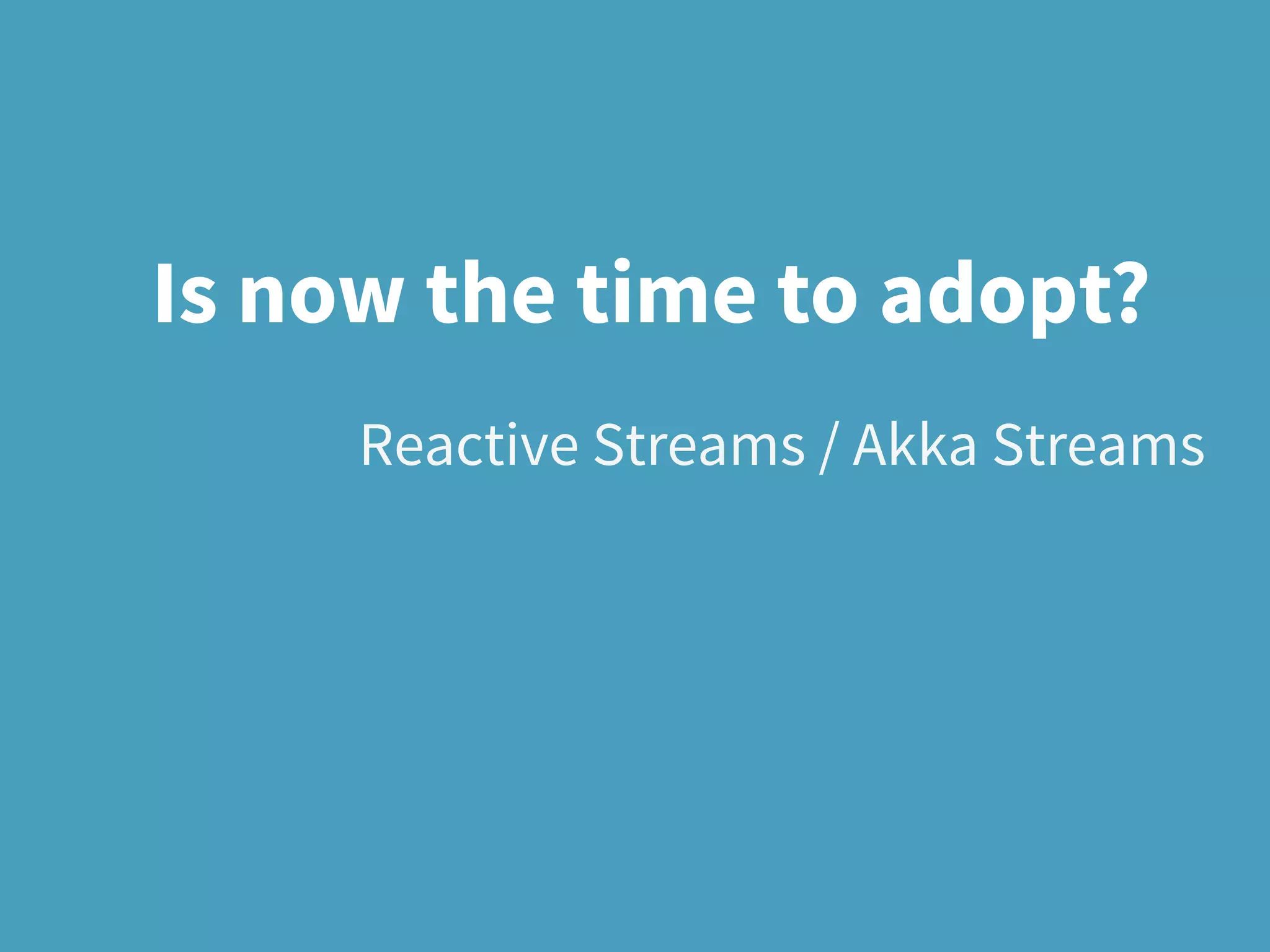 Reactive Streams / Akka Streams
Is now the time to adopt?
 