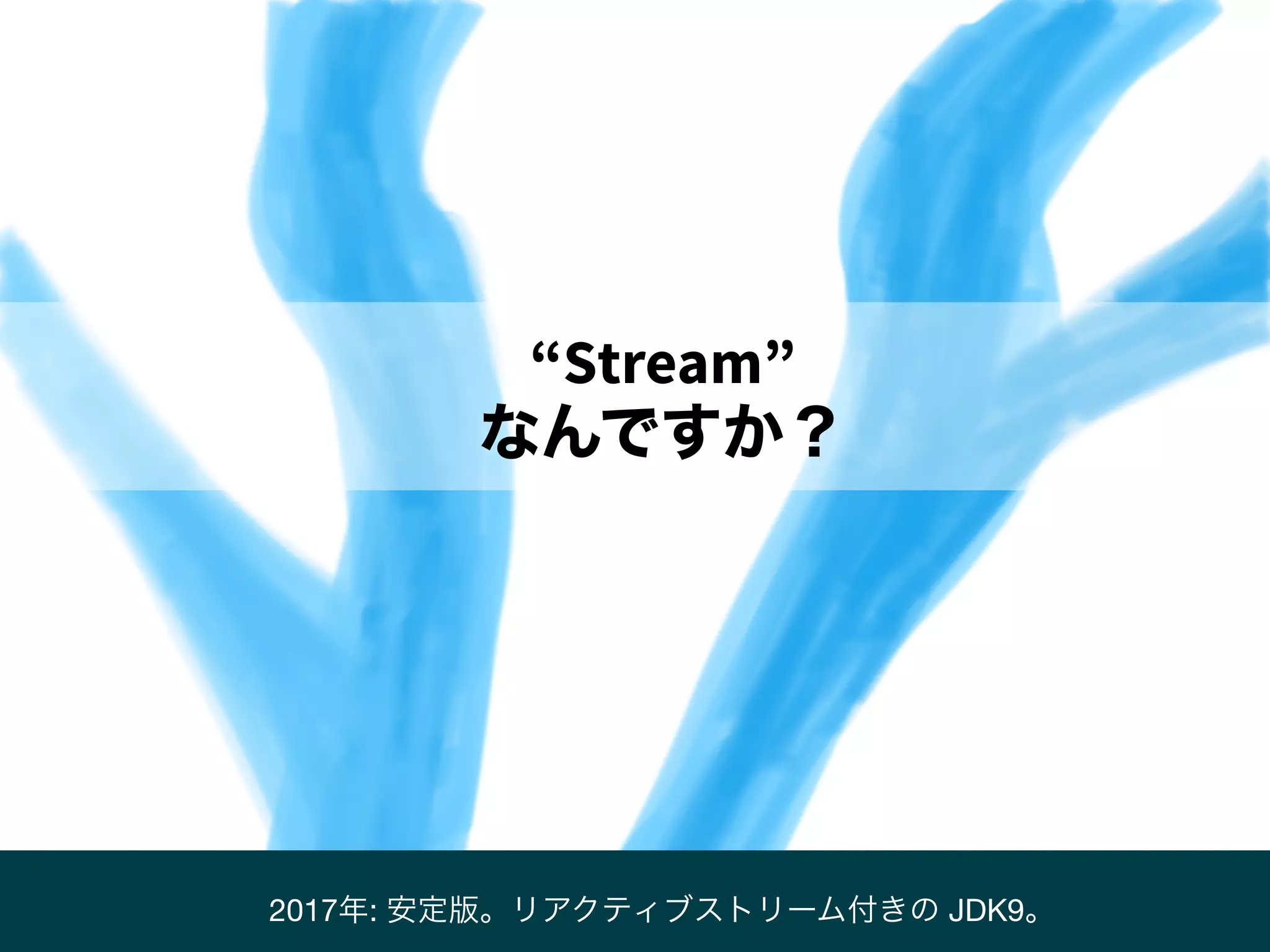 “Stream”
なんですか？
2017年: 安定版。リアクティブストリーム付きの JDK9。
 