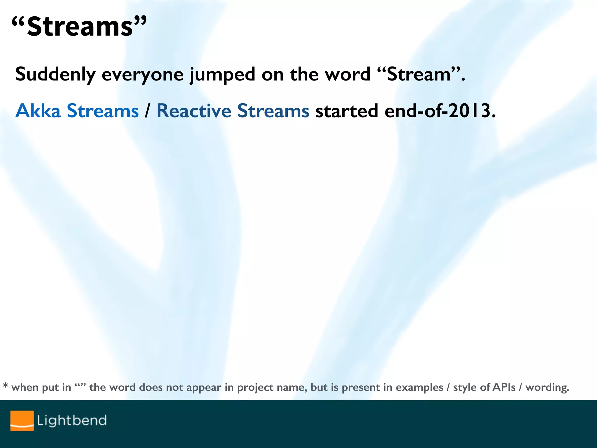 Suddenly everyone jumped on the word “Stream”.
Akka Streams / Reactive Streams started end-of-2013.
“Streams”
* when put in “” the word does not appear in project name, but is present in examples / style of APIs / wording.
 