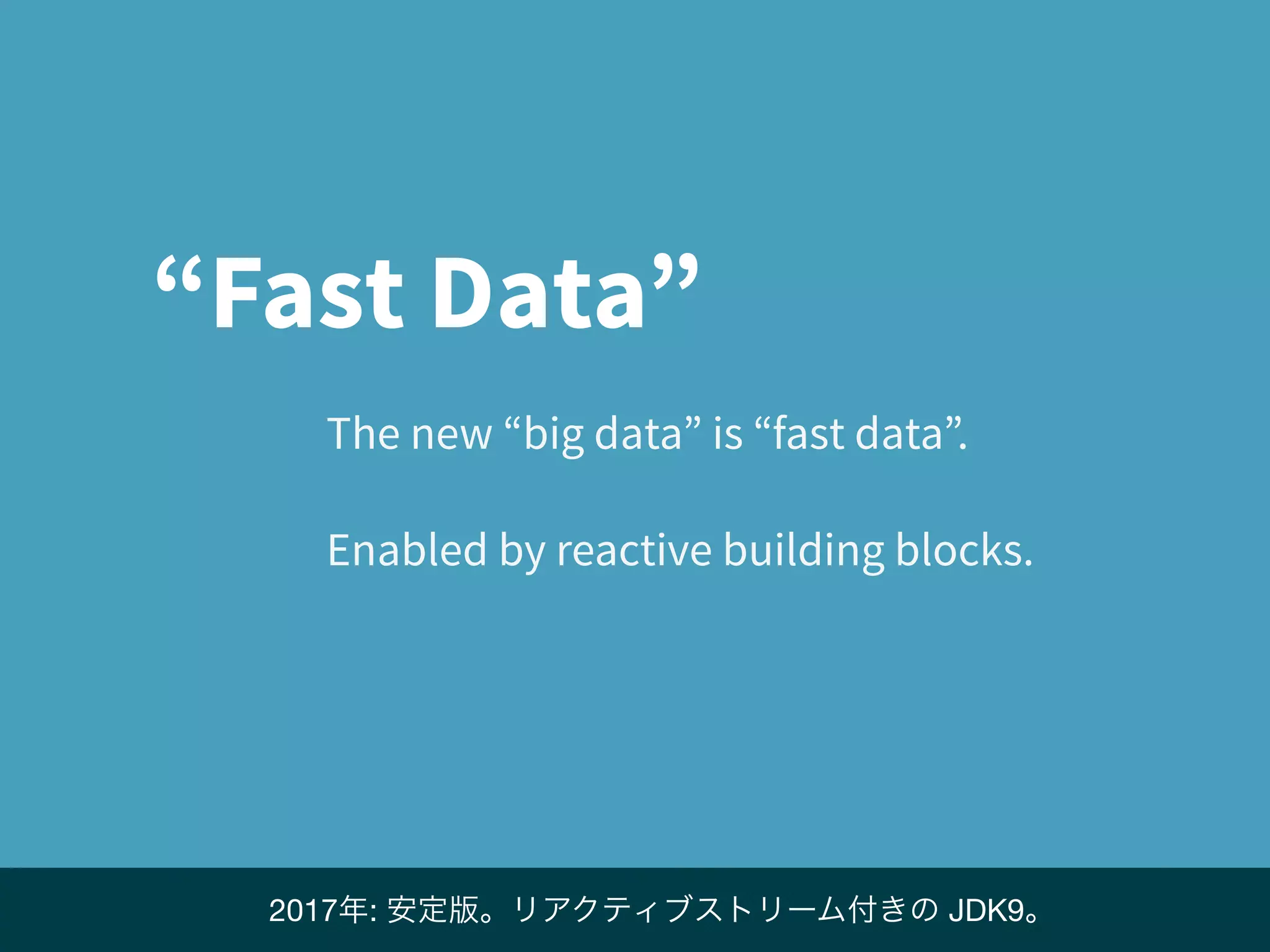 The new “big data” is “fast data”.
Enabled by reactive building blocks.
“Fast Data”
2017年: 安定版。リアクティブストリーム付きの JDK9。
 