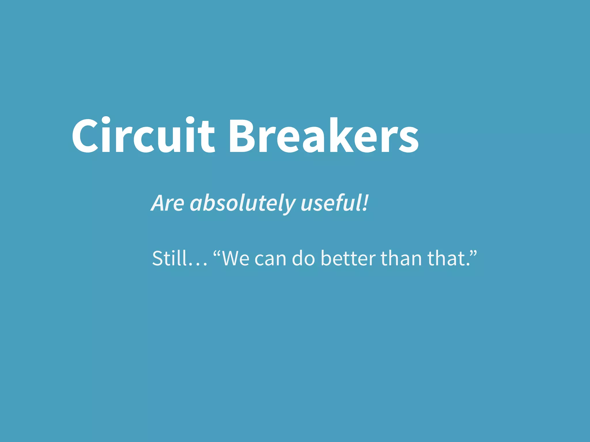 Are absolutely useful!
Still… “We can do better than that.”
Circuit Breakers
 