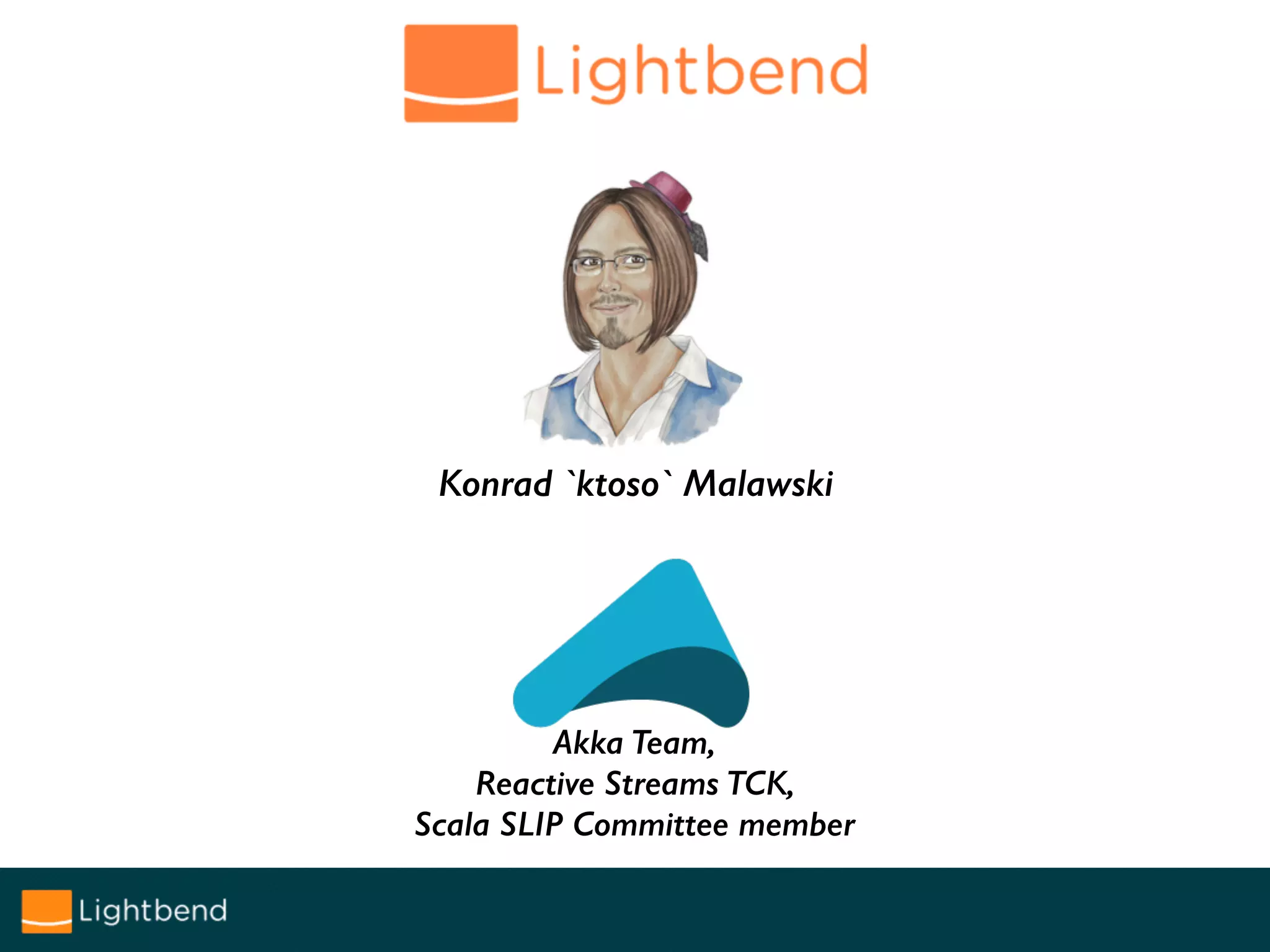 Konrad `ktoso` Malawski
Akka Team,
Reactive Streams TCK,
Scala SLIP Committee member
 
