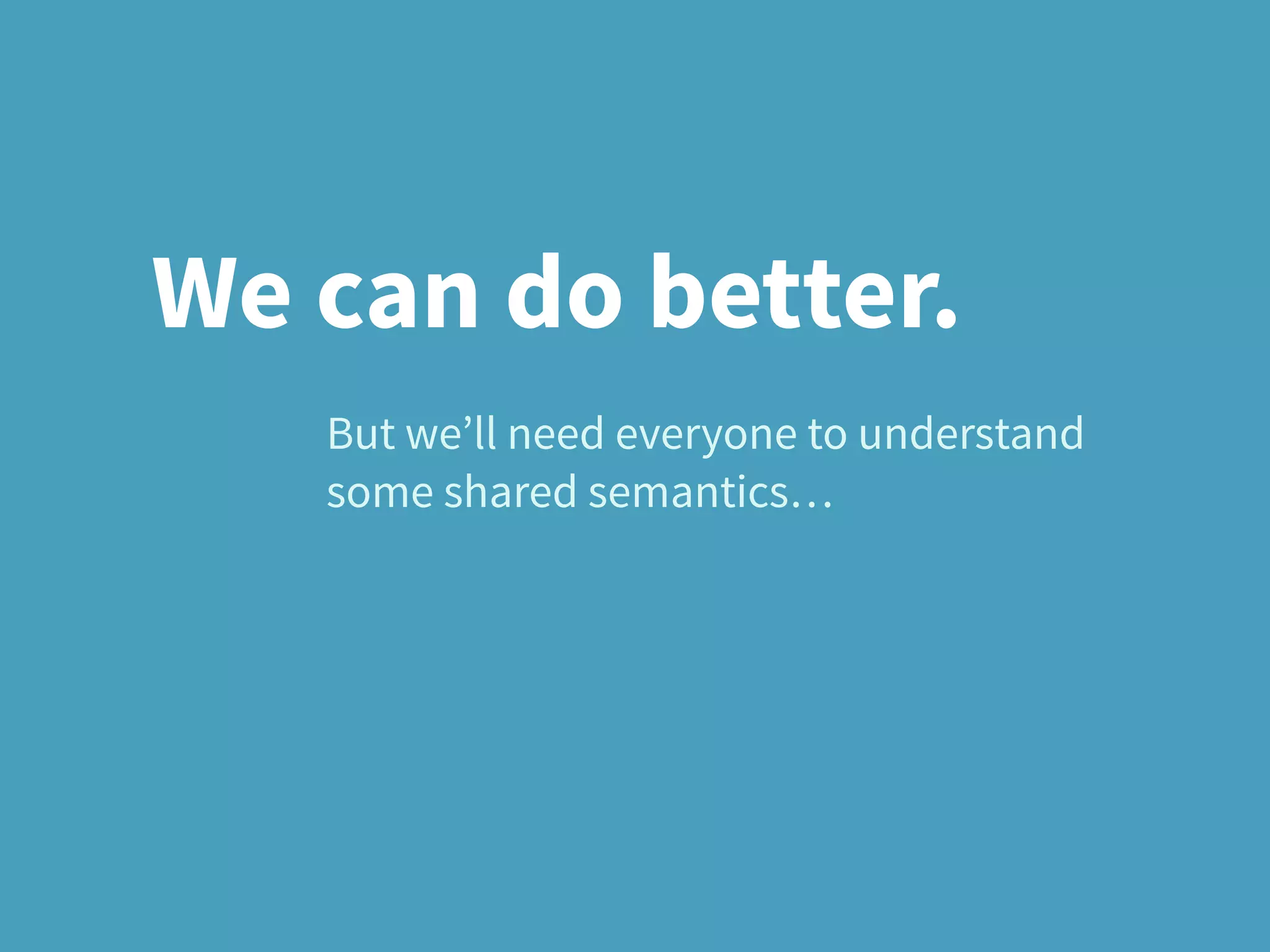 But we’ll need everyone to understand
some shared semantics…
We can do better.
 