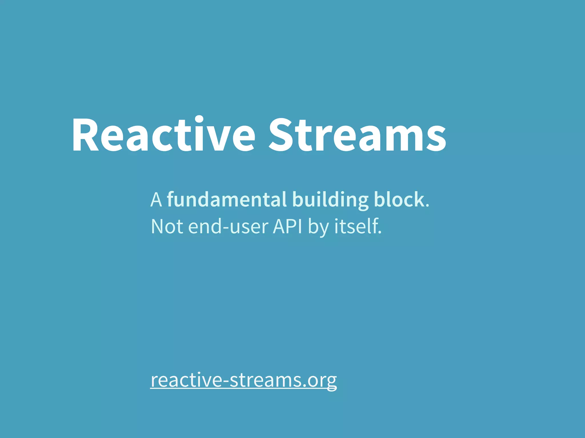 A fundamental building block.
Not end-user API by itself.
reactive-streams.org
Reactive Streams
 