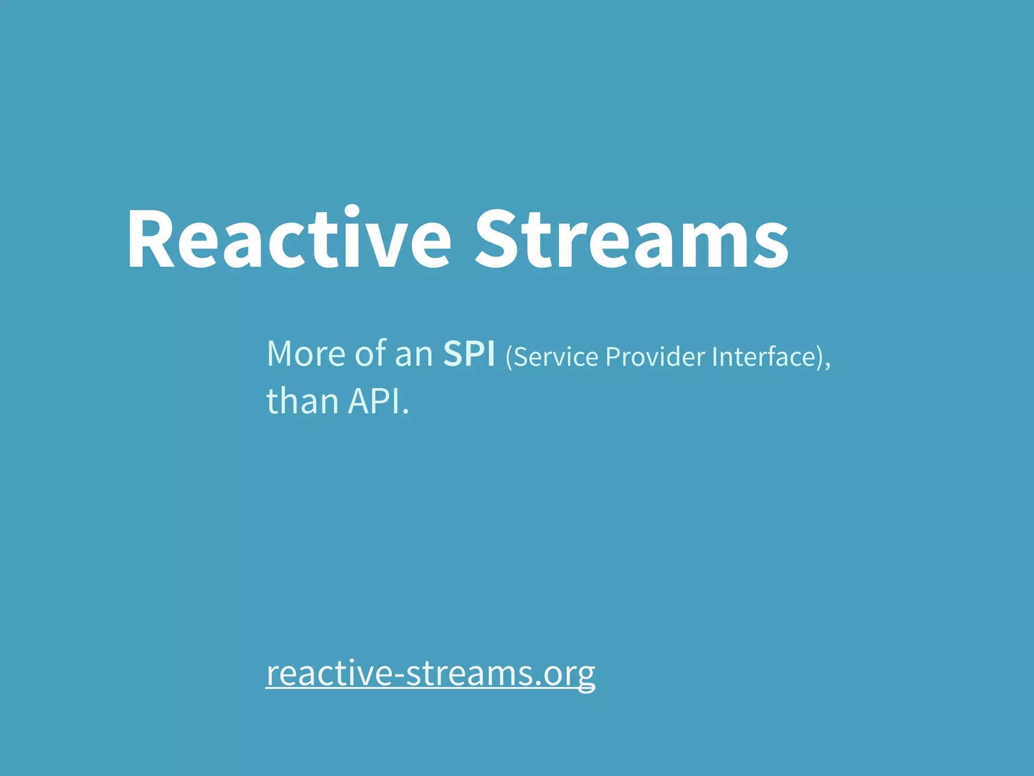 Reactive Streams
More of an SPI (Service Provider Interface),
than API.
reactive-streams.org
 