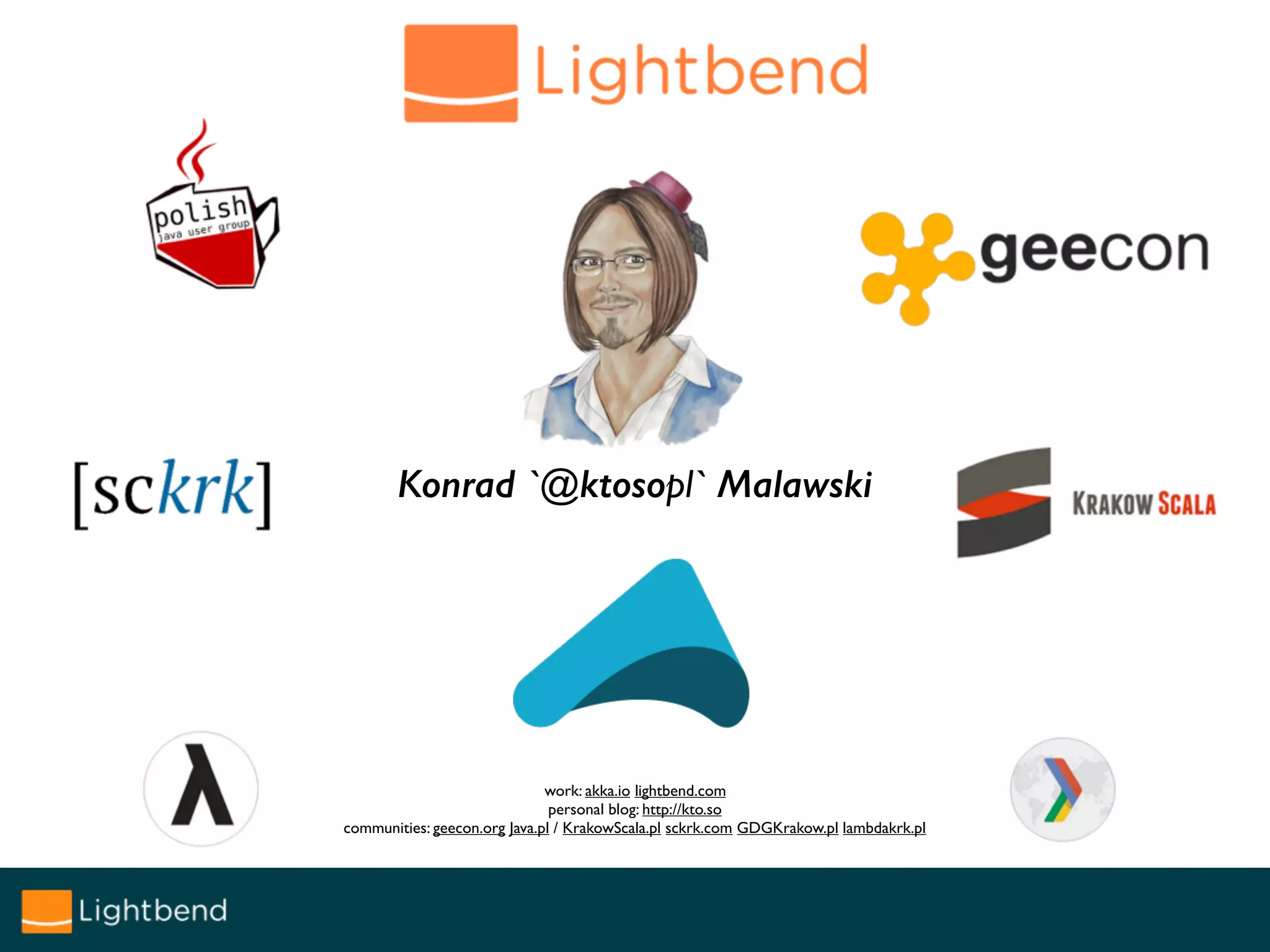 Konrad `@ktosopl` Malawski
work: akka.io lightbend.com
personal blog: http://kto.so
communities: geecon.org Java.pl / KrakowScala.pl sckrk.com GDGKrakow.pl lambdakrk.pl
 