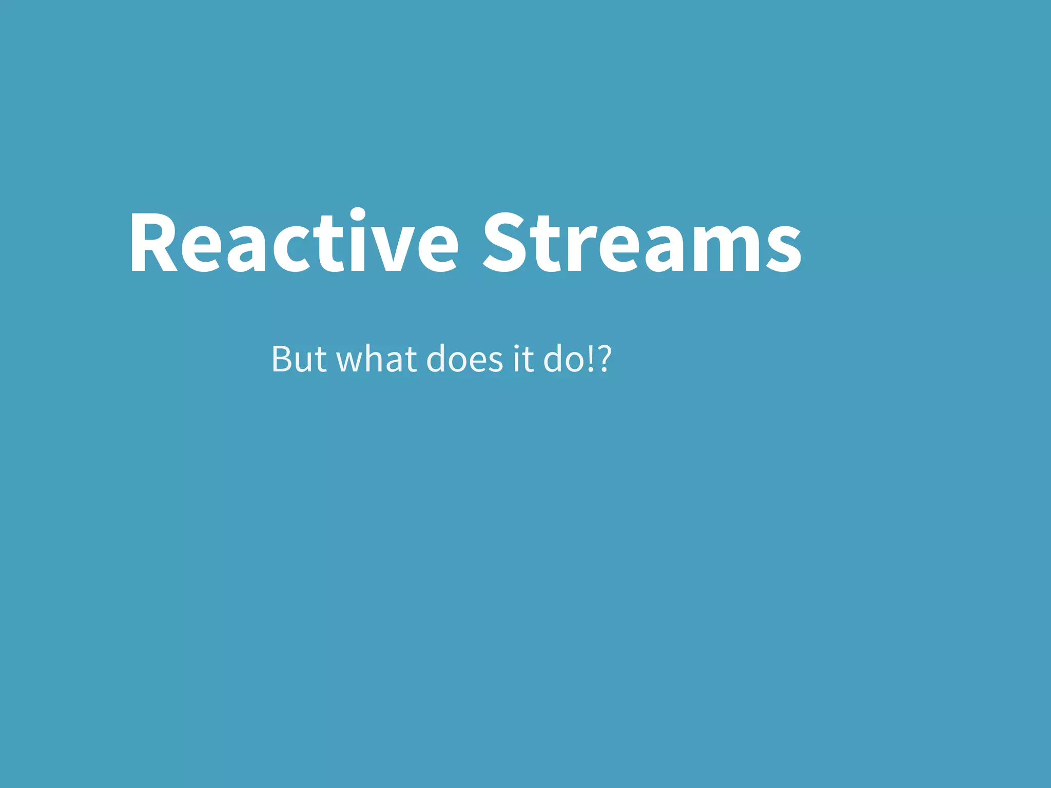 But what does it do!?
Reactive Streams
 