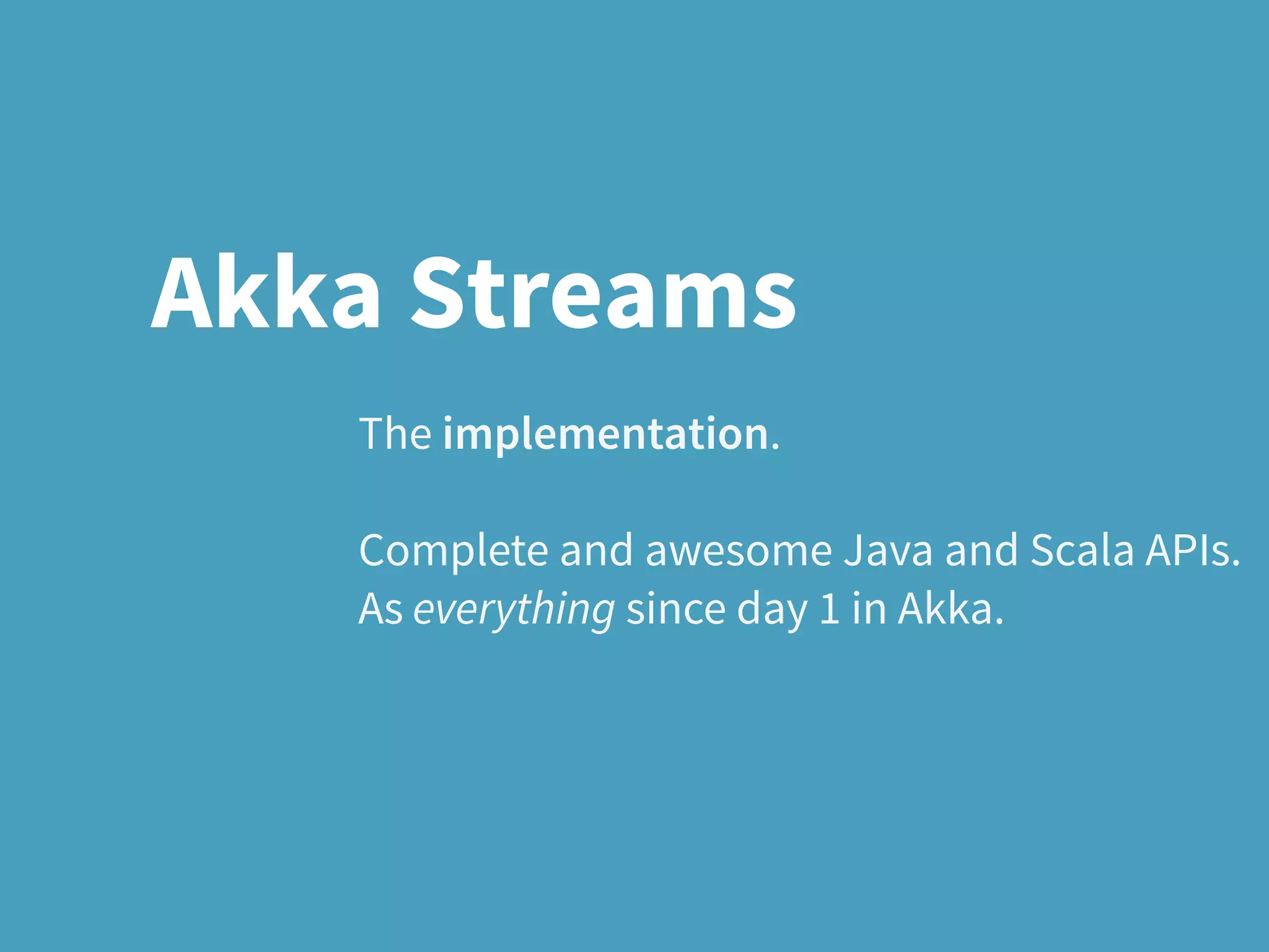 The implementation.
Complete and awesome Java and Scala APIs.
As everything since day 1 in Akka.
Akka Streams
 