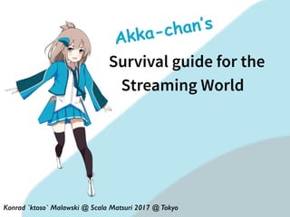 Konrad `ktoso` Malawski @ Scala Matsuri 2017 @ Tokyo
Survival guide for the
Streaming World
Akka-chan’s
 