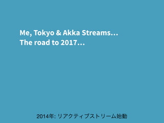 Me, Tokyo & Akka Streams…
The road to 2017…
2014年: リアクティブストリーム始動
 