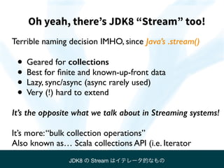 Oh yeah, there’s JDK8 “Stream” too!
Terrible naming decision IMHO, since Java’s .stream()
• Geared for collections
• Best ...