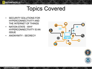Topics Covered
• SECURITY SOLUTIONS FOR
HYPERCONNECTIVITY AND
THE INTERNET OF THINGS
• NATION STATE : WHY
HYPERCONNECTIVITY IS AN
ISSUE
• ANONYMITY - SECRECY
 