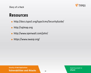 Inspiring people to
share
Security of Web Applications
Vulnerabilities and Attacks
Diary of a Hack
Resources
• http://docs.typo3.org/typo3cms/SecurityGuide/
• http://sqlmap.org
• http://www.openwall.com/john/
• https://www.owasp.org/
59
 