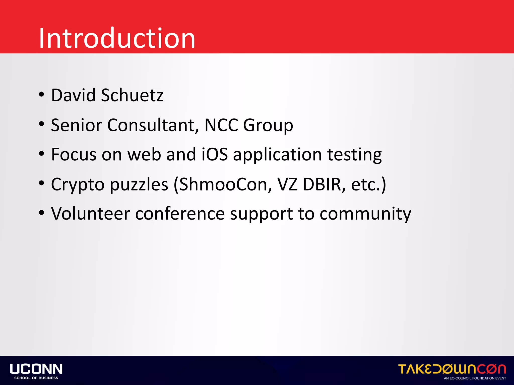 Introduction
• David	Schuetz	
• Senior	Consultant,	NCC	Group	
• Focus	on	web	and	iOS	application	testing	
• Crypto	puzzles	(ShmooCon,	VZ	DBIR,	etc.)	
• Volunteer	conference	support	to	community
 