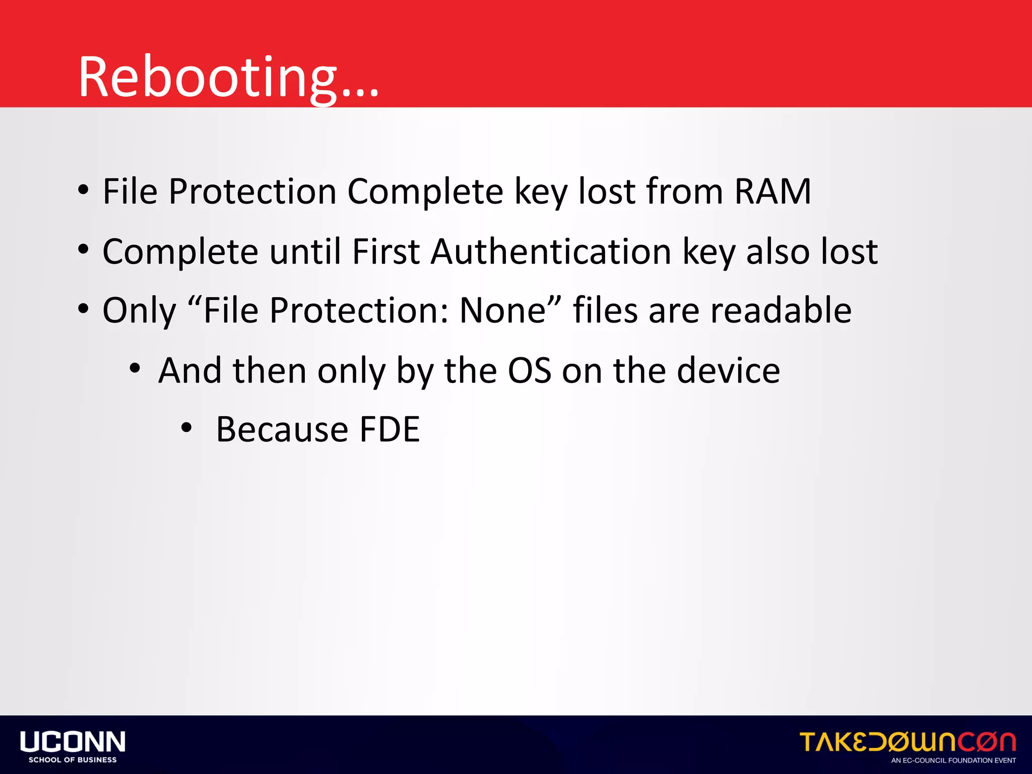 Rebooting…
• File	Protection	Complete	key	lost	from	RAM	
• Complete	until	First	Authentication	key	also	lost	
• Only	“File	Protection:	None”	files	are	readable	
• And	then	only	by	the	OS	on	the	device	
• Because	FDE
 