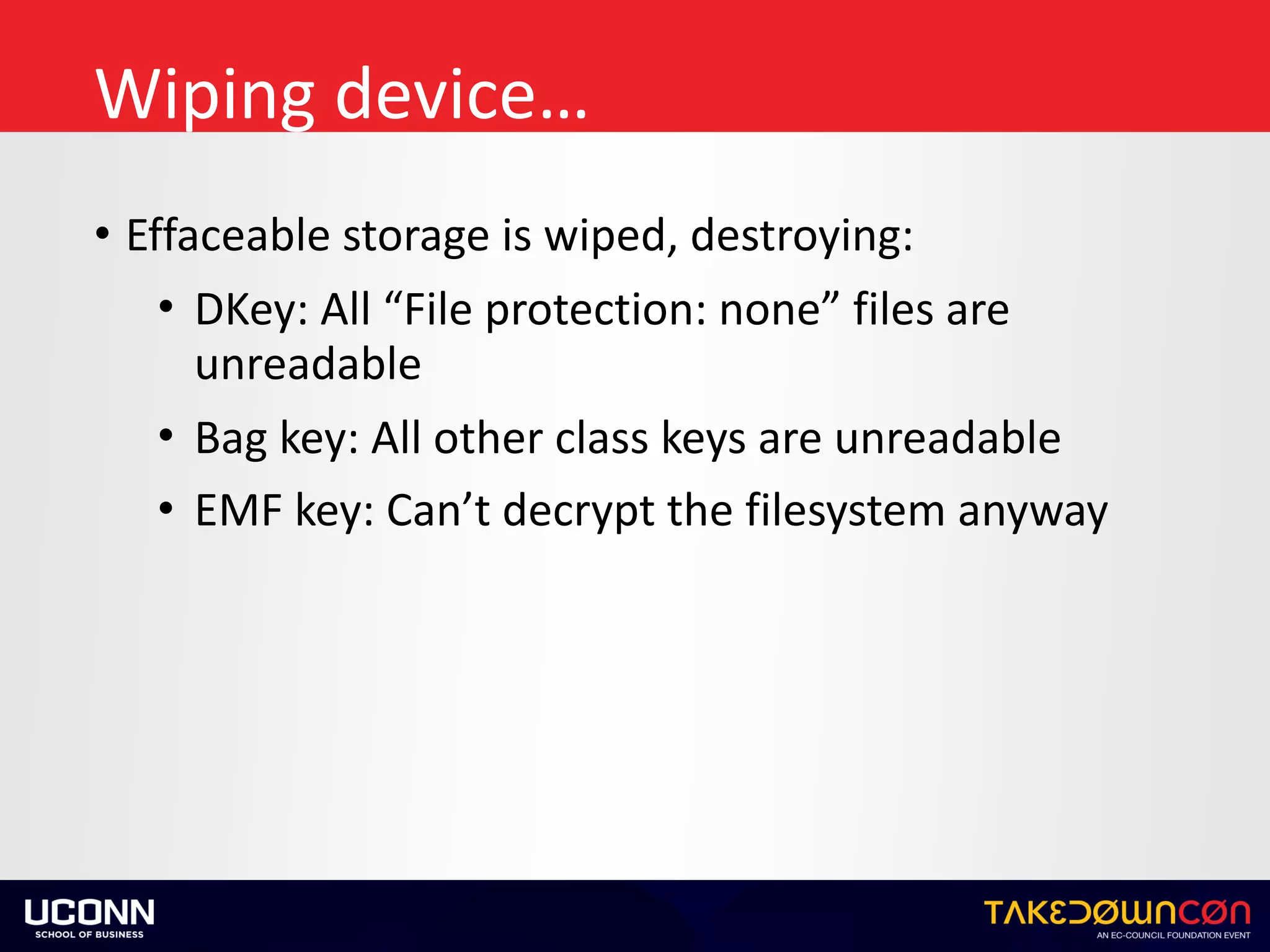 Wiping	device…
• Effaceable	storage	is	wiped,	destroying:	
• DKey:	All	“File	protection:	none”	files	are	
unreadable	
• Bag	key:	All	other	class	keys	are	unreadable	
• EMF	key:	Can’t	decrypt	the	filesystem	anyway
 