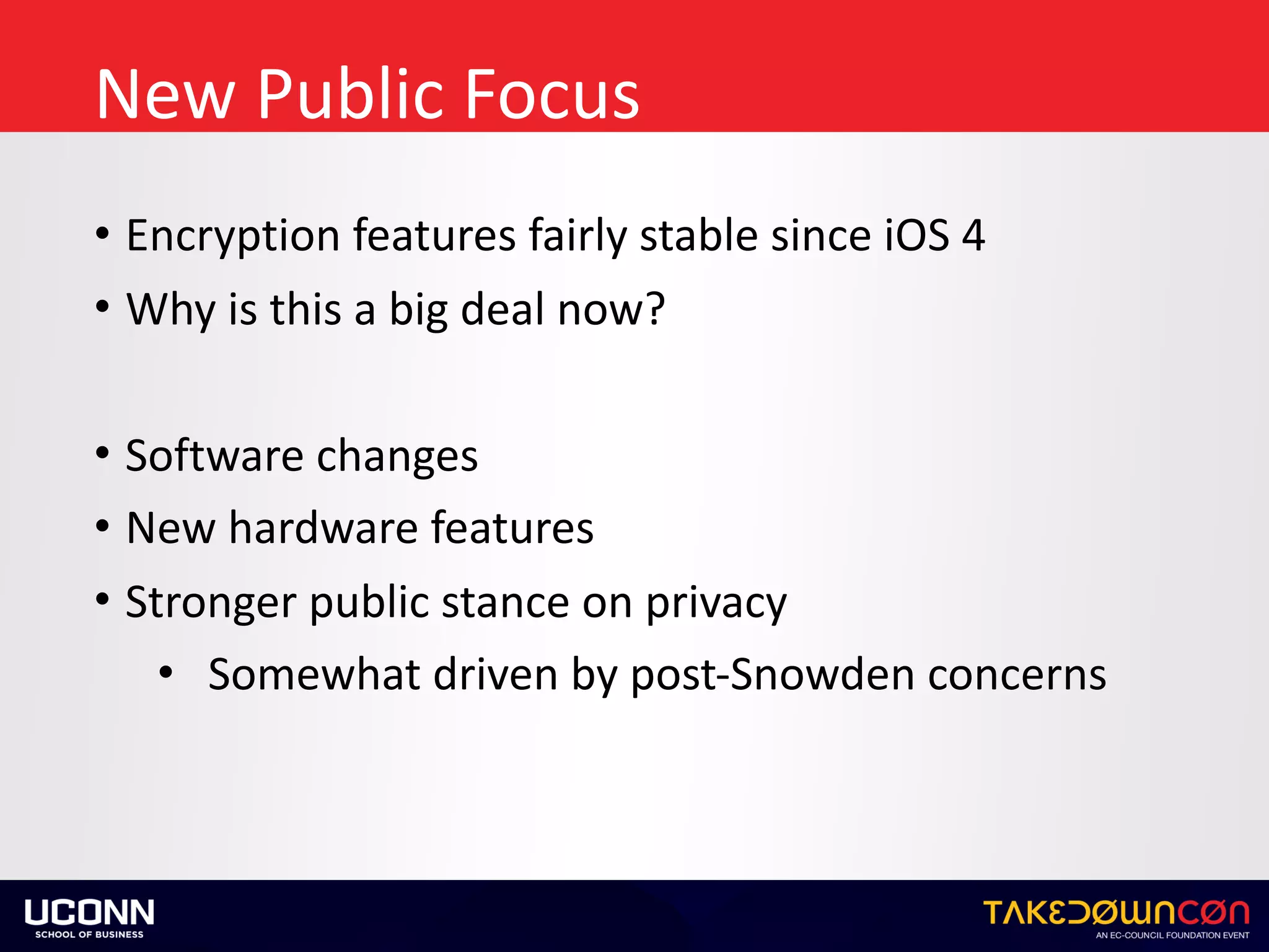 New	Public	Focus
• Encryption	features	fairly	stable	since	iOS	4	
• Why	is	this	a	big	deal	now?	
• Software	changes	
• New	hardware	features	
• Stronger	public	stance	on	privacy	
• Somewhat	driven	by	post-Snowden	concerns
 