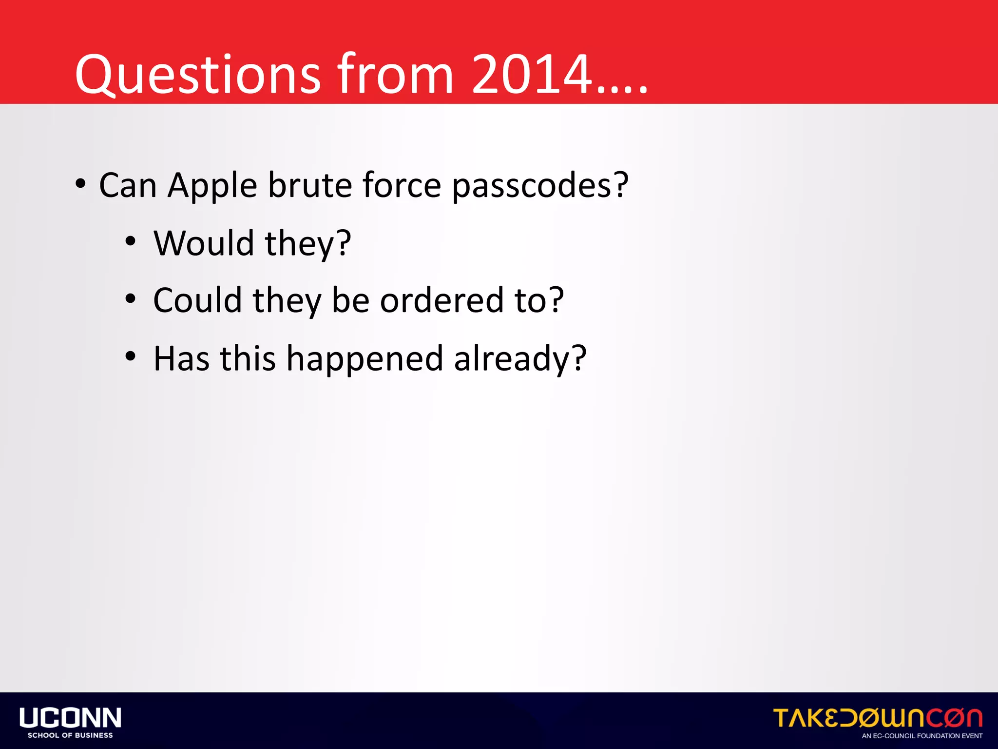 Questions	from	2014….
• Can	Apple	brute	force	passcodes?	
• Would	they?	
• Could	they	be	ordered	to?		
• Has	this	happened	already?
 